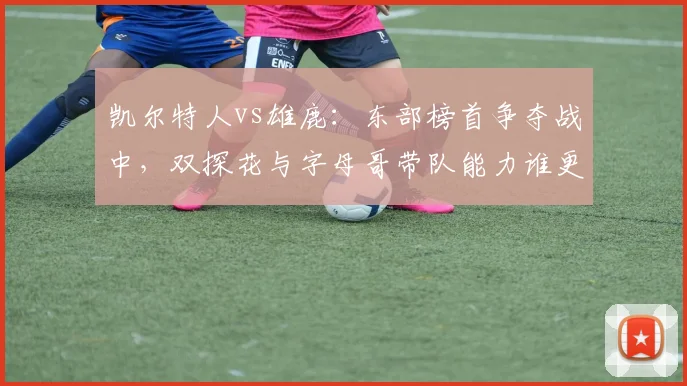 凯尔特人vs雄鹿：东部榜首争夺战中，双探花与字母哥带队能力谁更强