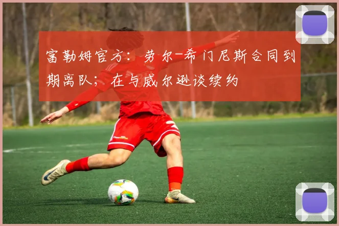 富勒姆官方：劳尔-希门尼斯合同到期离队；在与威尔逊谈续约