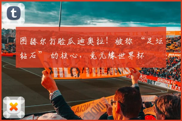 图赫尔打脸瓜迪奥拉！被称 “足坛钻石” 的核心，竟无缘世界杯