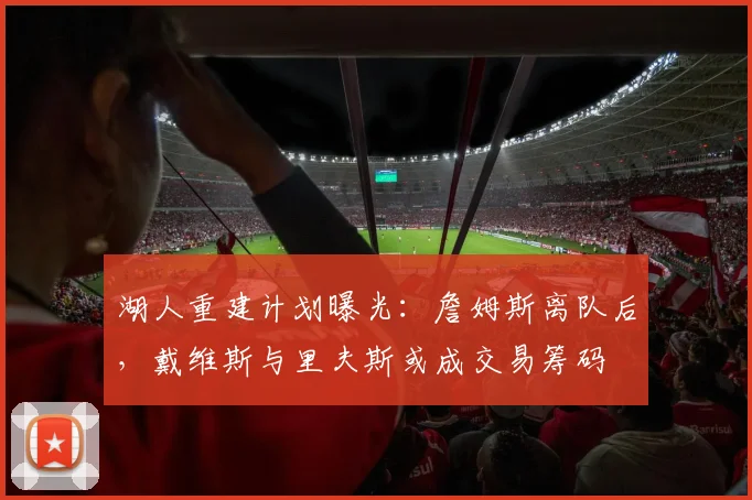 湖人重建计划曝光：詹姆斯离队后，戴维斯与里夫斯或成交易筹码